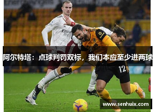 阿尔特塔：点球判罚双标，我们本应至少进两球